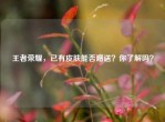 王者荣耀，已有皮肤能否赠送？你了解吗？