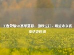 王者荣耀S18赛季落幕，回顾过往，展望未来赛季结束时间