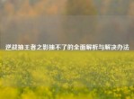 逆战抽王者之影抽不了的全面解析与解决办法
