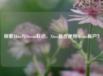 探索Xbox与Steam联动，Xbox能否使用Steam账户？