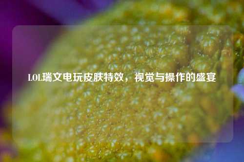 LOL瑞文电玩皮肤特效,视觉与操作的盛宴