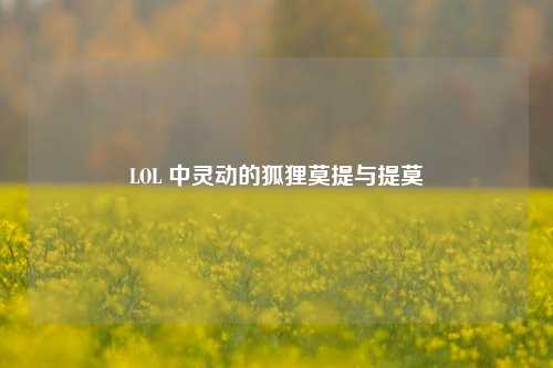 LOL 中灵动的狐狸莫提与提莫
