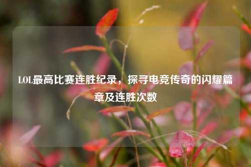 LOL更高比赛连胜纪录,探寻电竞传奇的闪耀篇章及连胜次数