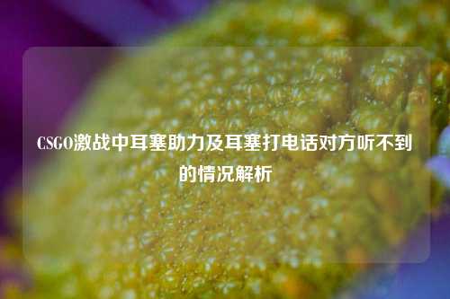 CSGO激战中耳塞助力及耳塞打 对方听不到的情况解析