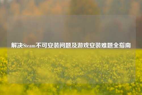 解决Steam不可安装问题及游戏安装难题全指南