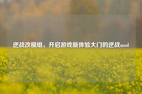 逆战改模组,开启游戏新体验大门的逆战mod
