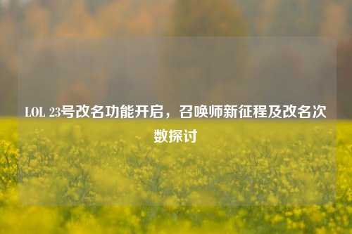 LOL 23号改名功能开启,召唤师新征程及改名次数探讨