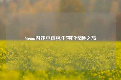 Steam游戏中雨林生存的惊险之旅
