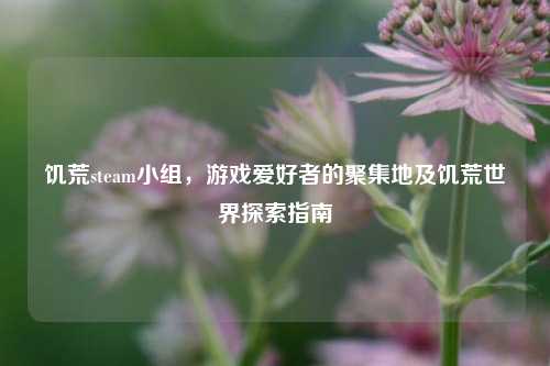饥荒steam小组,游戏爱好者的聚集地及饥荒世界探索指南
