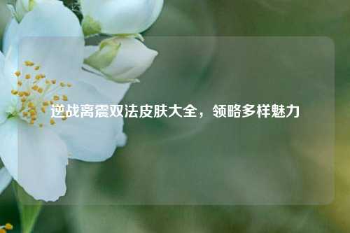 逆战离震双法皮肤大全,领略多样魅力